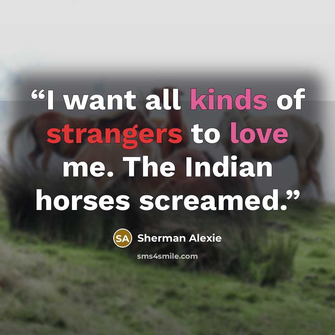 “I want all kinds of strangers to love me. The Indian horses screamed.” quote by Sherman Alexie