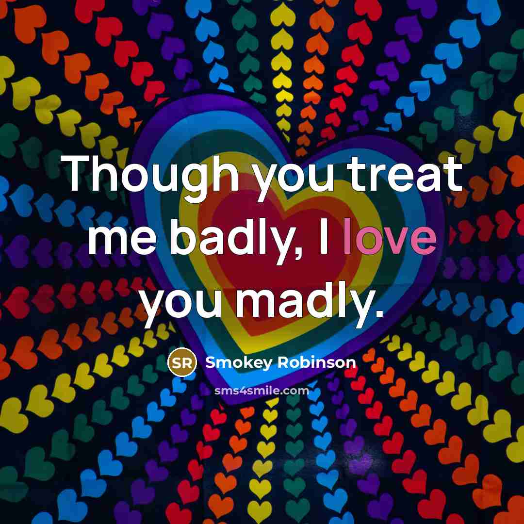 “Though you treat me badly, I love you madly.” quote by Smokey Robinson