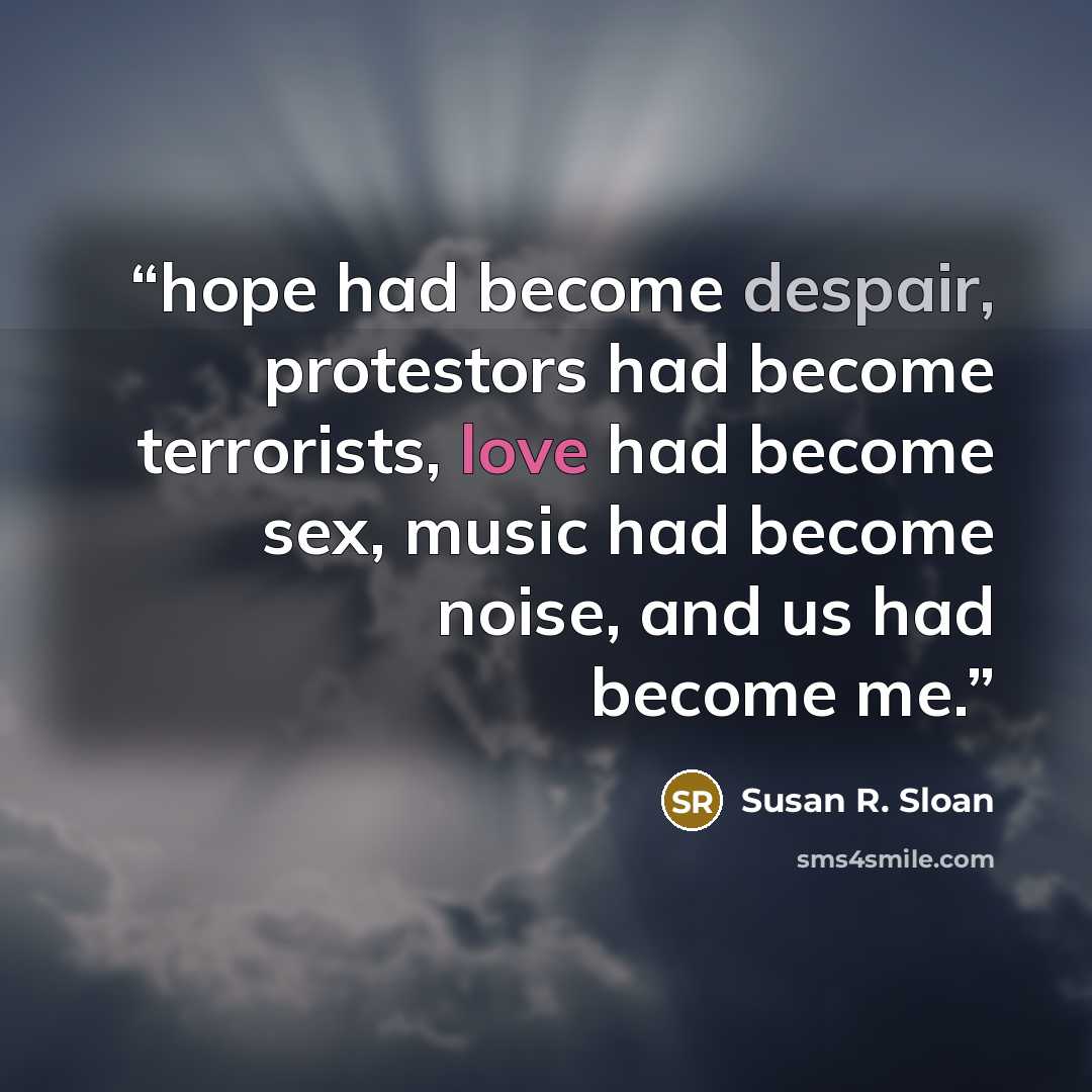 “hope had become despair, protestors had become terrorists, love had become sex, music had become noise, and us had become me.” quote by Susan R. Sloan