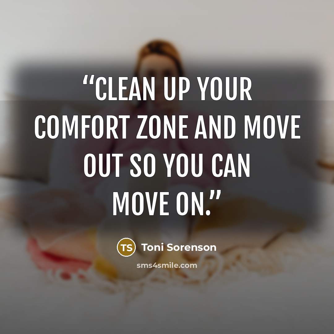 “Clean up your comfort zone and move out so you can move on.” quote by Toni Sorenson