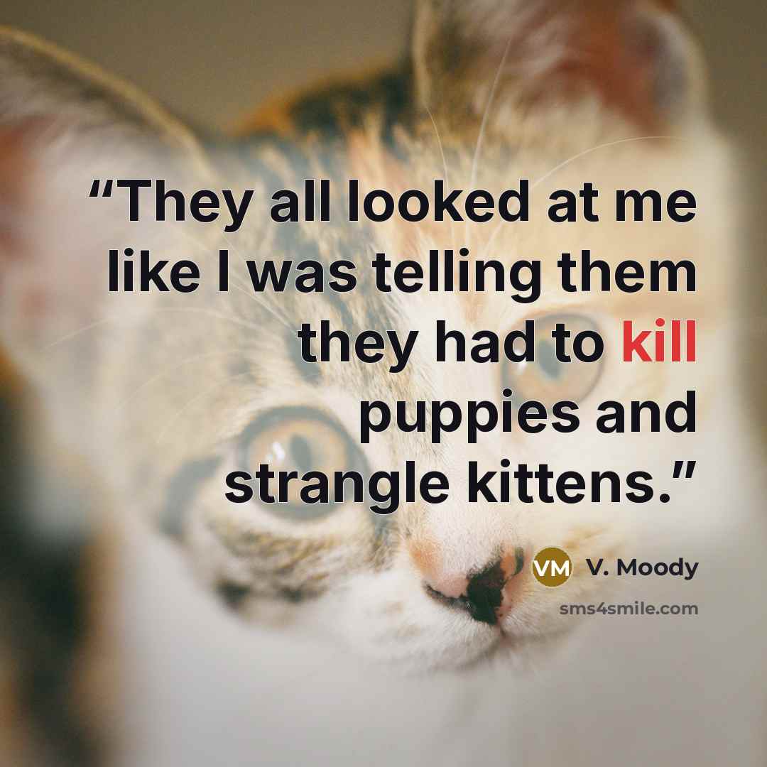 “They all looked at me like I was telling them they had to kill puppies and strangle kittens.” quote by V. Moody