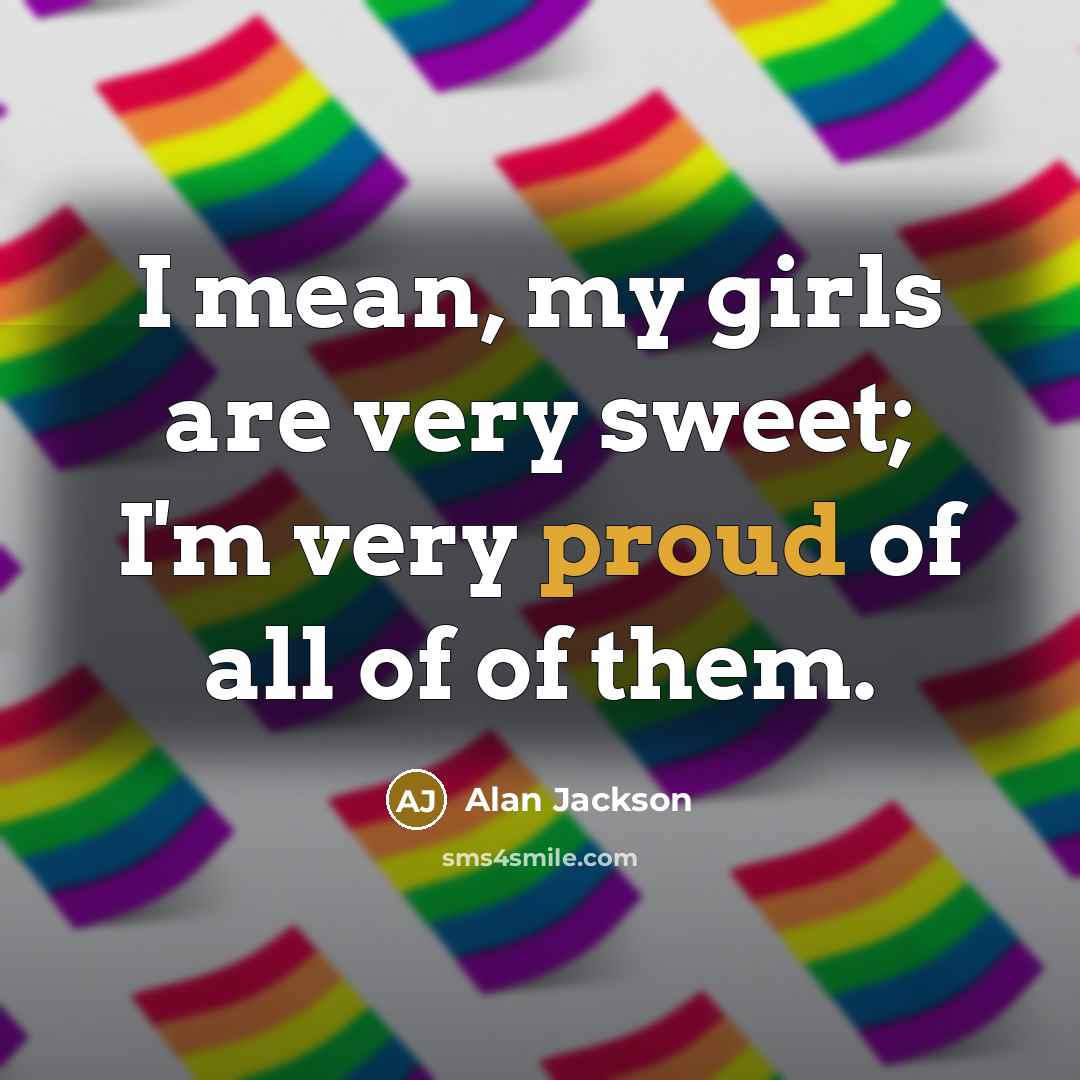 “I mean, my girls are very sweet; I'm very proud…” quote by Alan Jackson