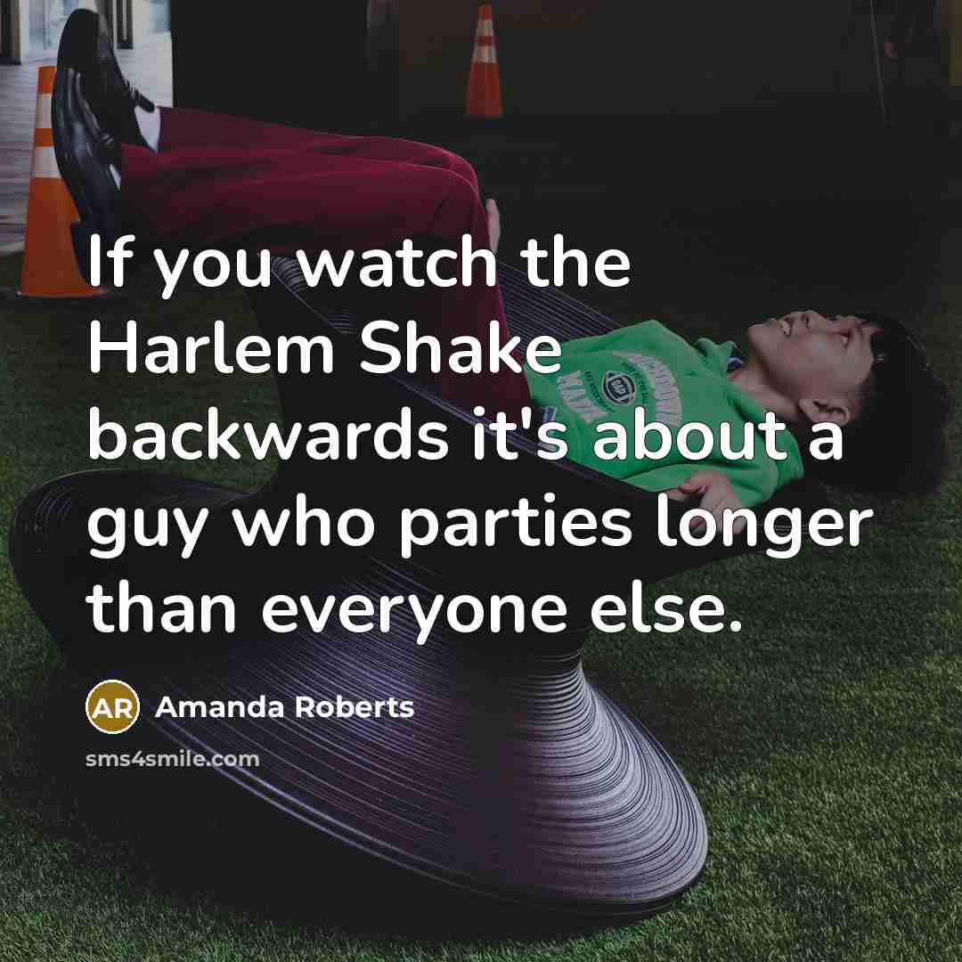 “If you watch the Harlem Shake backwards it's about a guy who parties longer than everyone else.” quote by Amanda Roberts
