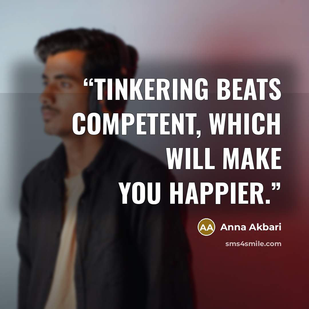 “Tinkering beats competent, which will make you happier.” quote by Anna Akbari