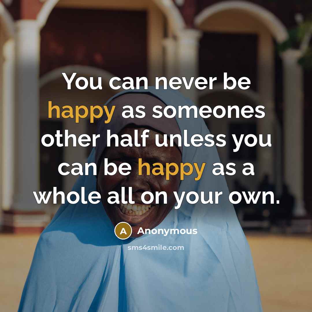 “You can never be happy as someones other half unless you can be happy as a whole all on your own.” quote by Anonymous