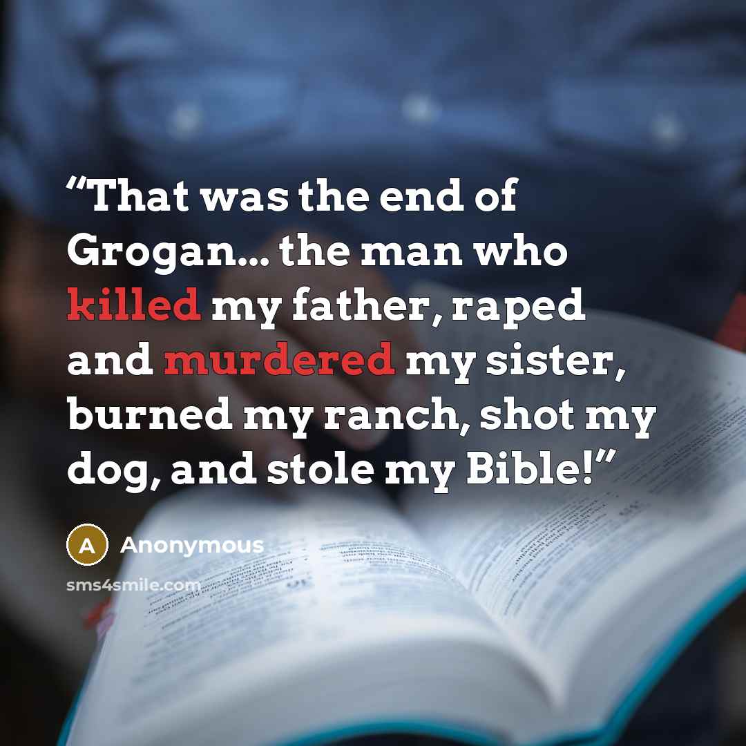 “That was the end of Grogan... the man who killed my father, raped and murdered my sister, burned my ranch, shot my dog, and stole my Bible!” quote by Anonymous