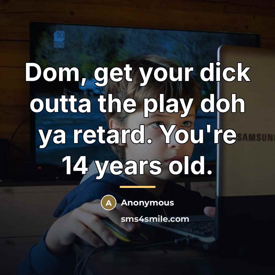 “Dom, get your dick outta the play doh ya retard. You're 14 years old.” quote by Anonymous