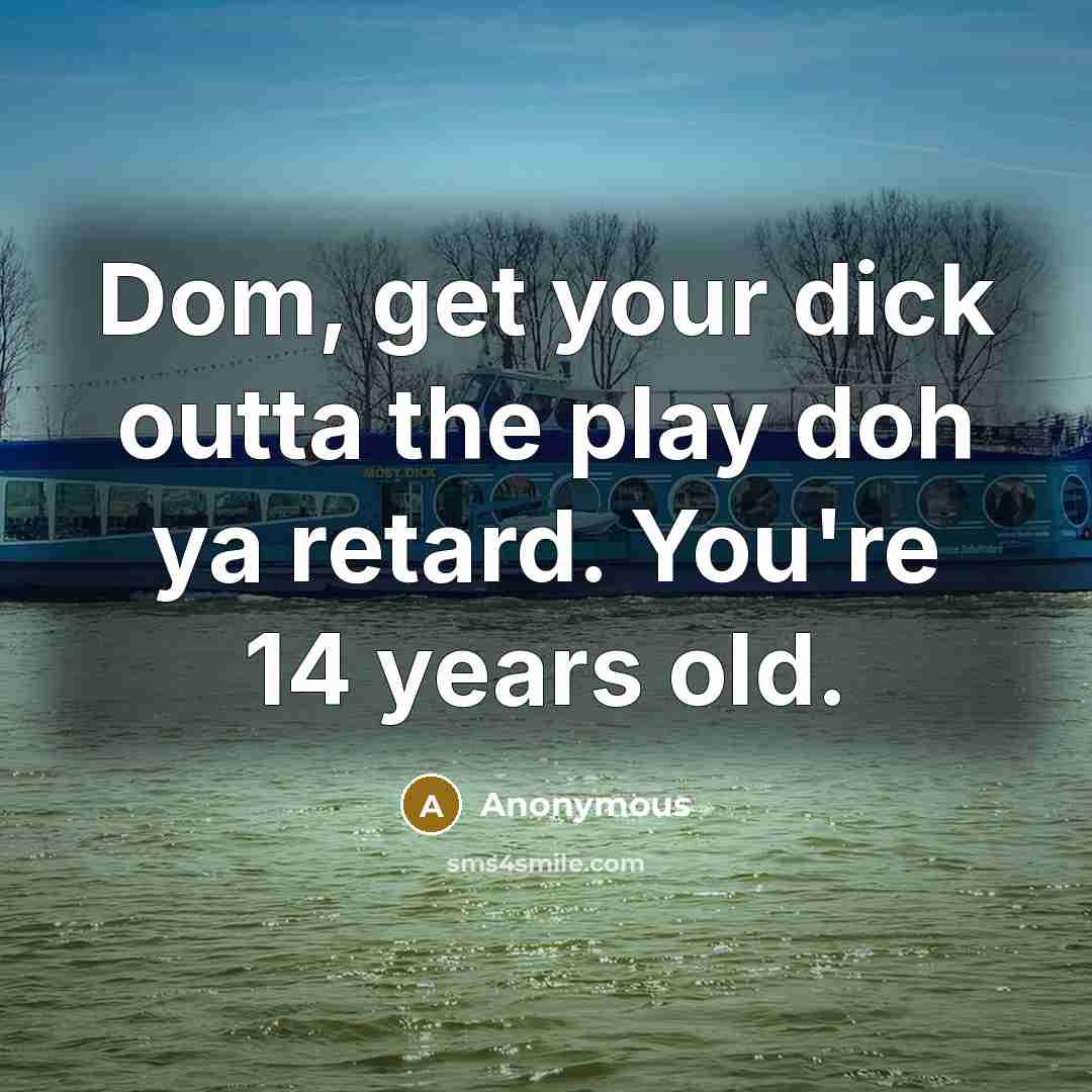 “Dom, get your dick outta the play doh ya retard. You're 14 years old.” quote by Anonymous