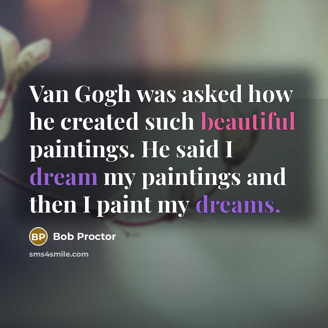 “Van Gogh was asked how he created such beautiful paintings. He said I dream my paintings and then I paint my dreams.” quote by Bob Proctor