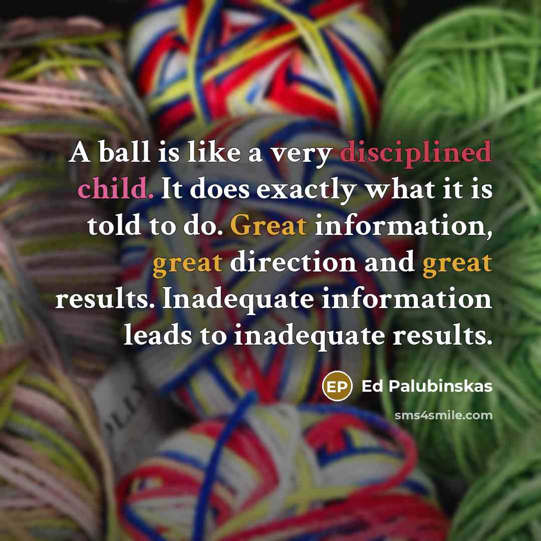 “A ball is like a very disciplined child. It does exactly what it is told to do. Great information, great direction and great results. Inadequate information leads to inadequate results.” quote by Ed Palubinskas