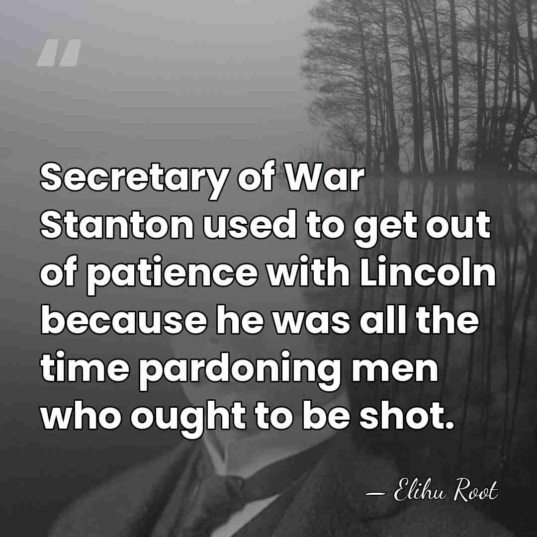 Secretary of War Stanton used to get out of patience with Lincoln&hellip; - Elihu Root