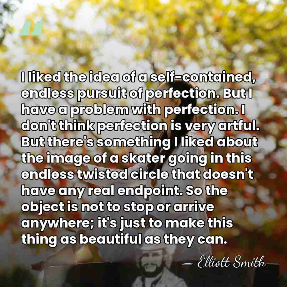 I liked the idea of a self-contained, endless pursuit of perfection. But&hellip; - Elliott Smith