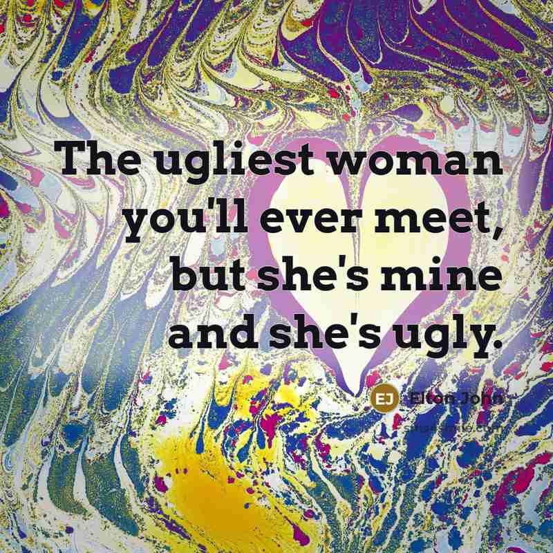 “The ugliest woman you'll ever meet, but she's mine and…” quote by Elton John