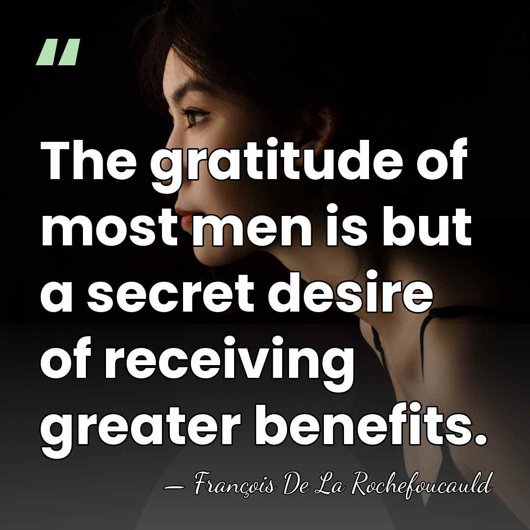 The gratitude of most men is but a secret desire of receiving&hellip; - Francois de La Rochefoucauld
