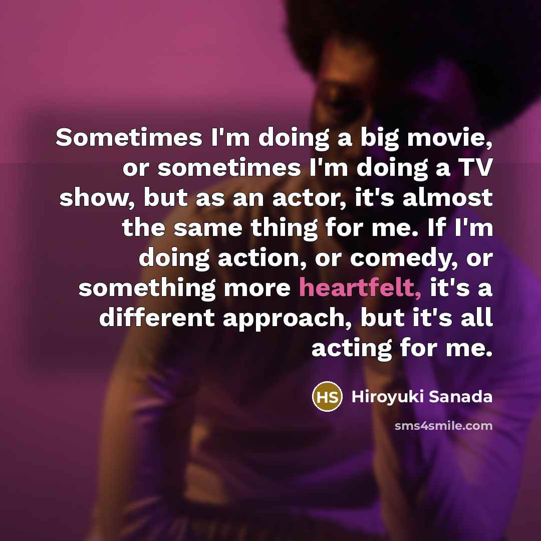“Sometimes I'm doing a big movie, or sometimes I'm doing…” quote by Hiroyuki Sanada