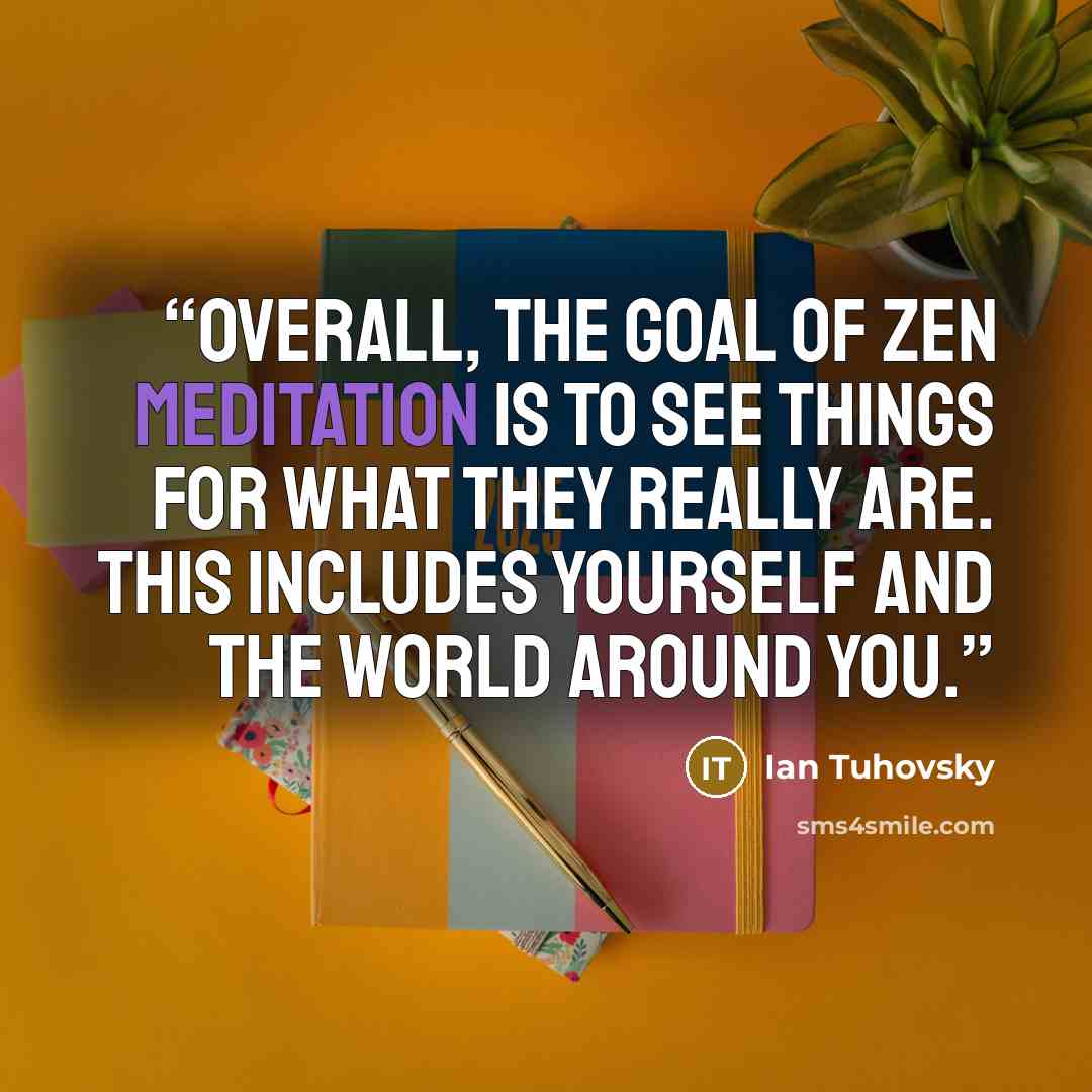 “Overall, the goal of Zen Meditation is to see things for what they really are. This includes yourself and the world around you.” quote by Ian Tuhovsky
