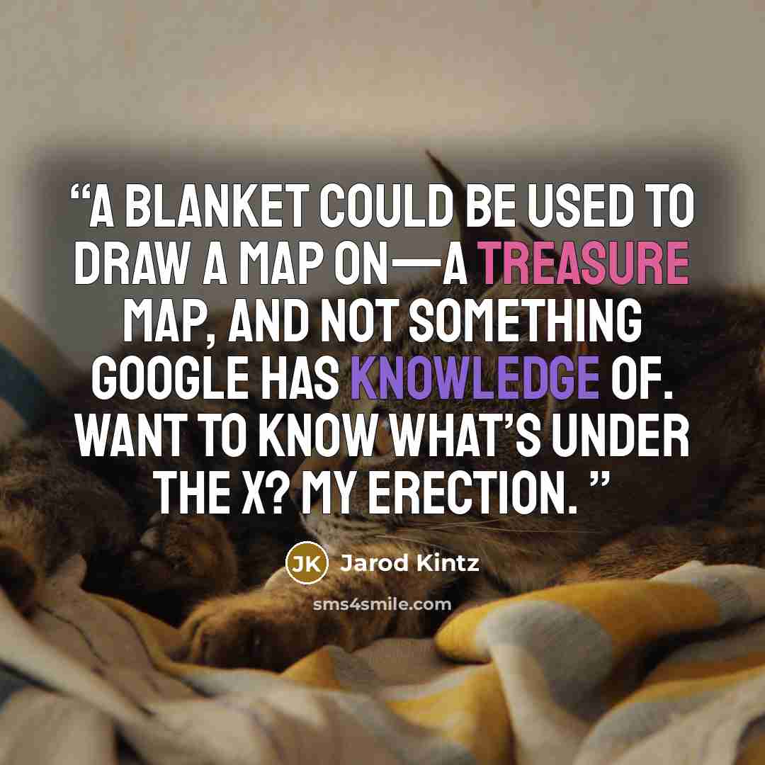 “A blanket could be used to draw a map on—a treasure map, and not something Google has knowledge of. Want to know what’s under the X? My erection.” quote by Jarod Kintz