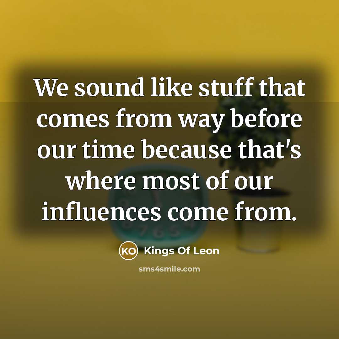 “We sound like stuff that comes from way before our…” quote by Kings Of Leon