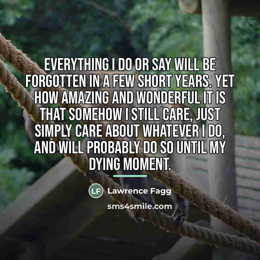 “Everything I do or say will be forgotten in a…” quote by Lawrence Fagg