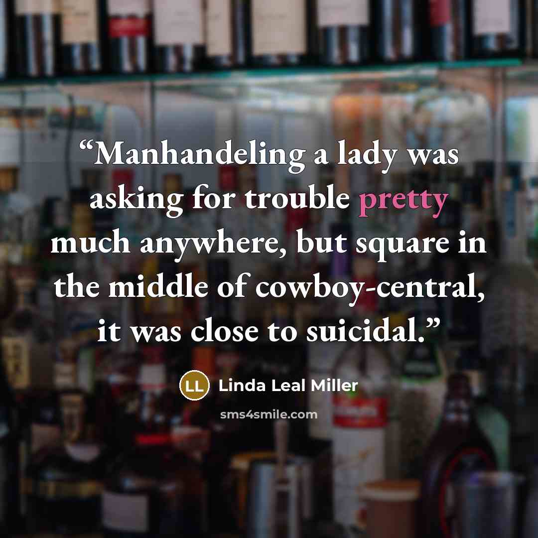 “Manhandeling a lady was asking for trouble pretty much anywhere, but square in the middle of cowboy-central, it was close to suicidal.” quote by Linda Leal Miller