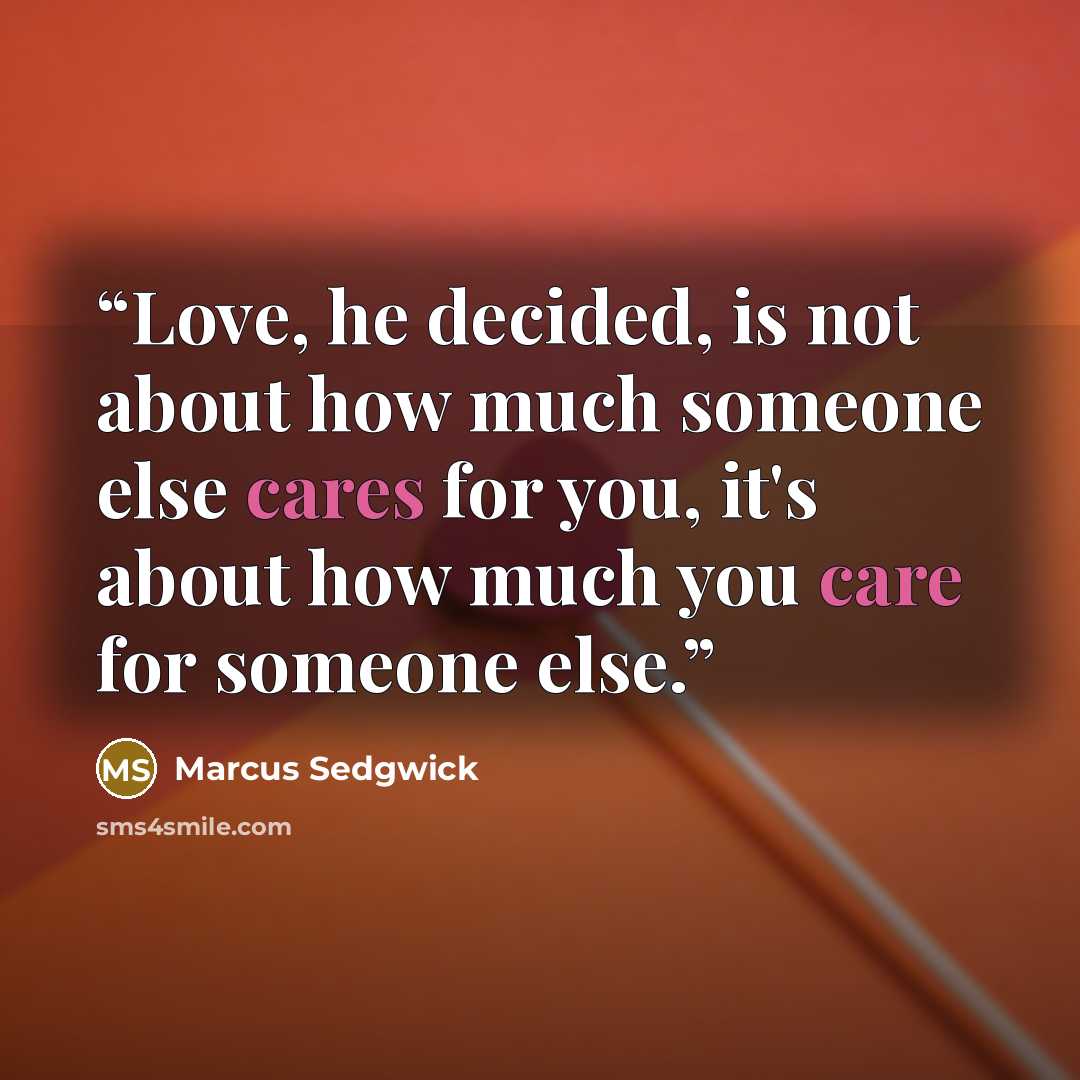 “Love, he decided, is not about how much someone else cares for you, it's about how much you care for someone else.” quote by Marcus Sedgwick