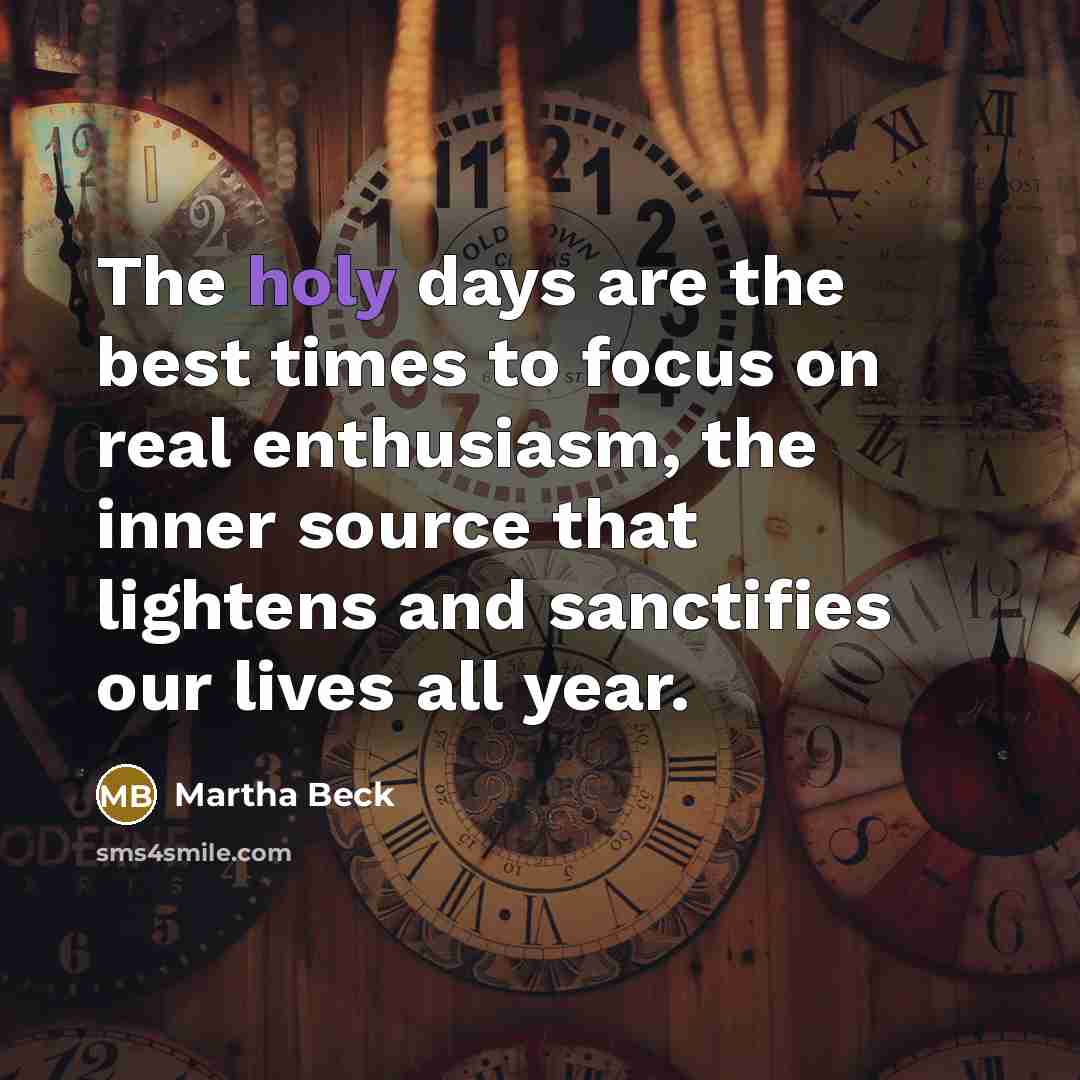 “The holy days are the best times to focus on real enthusiasm, the inner source that lightens and sanctifies our lives all year.” quote by Martha Beck