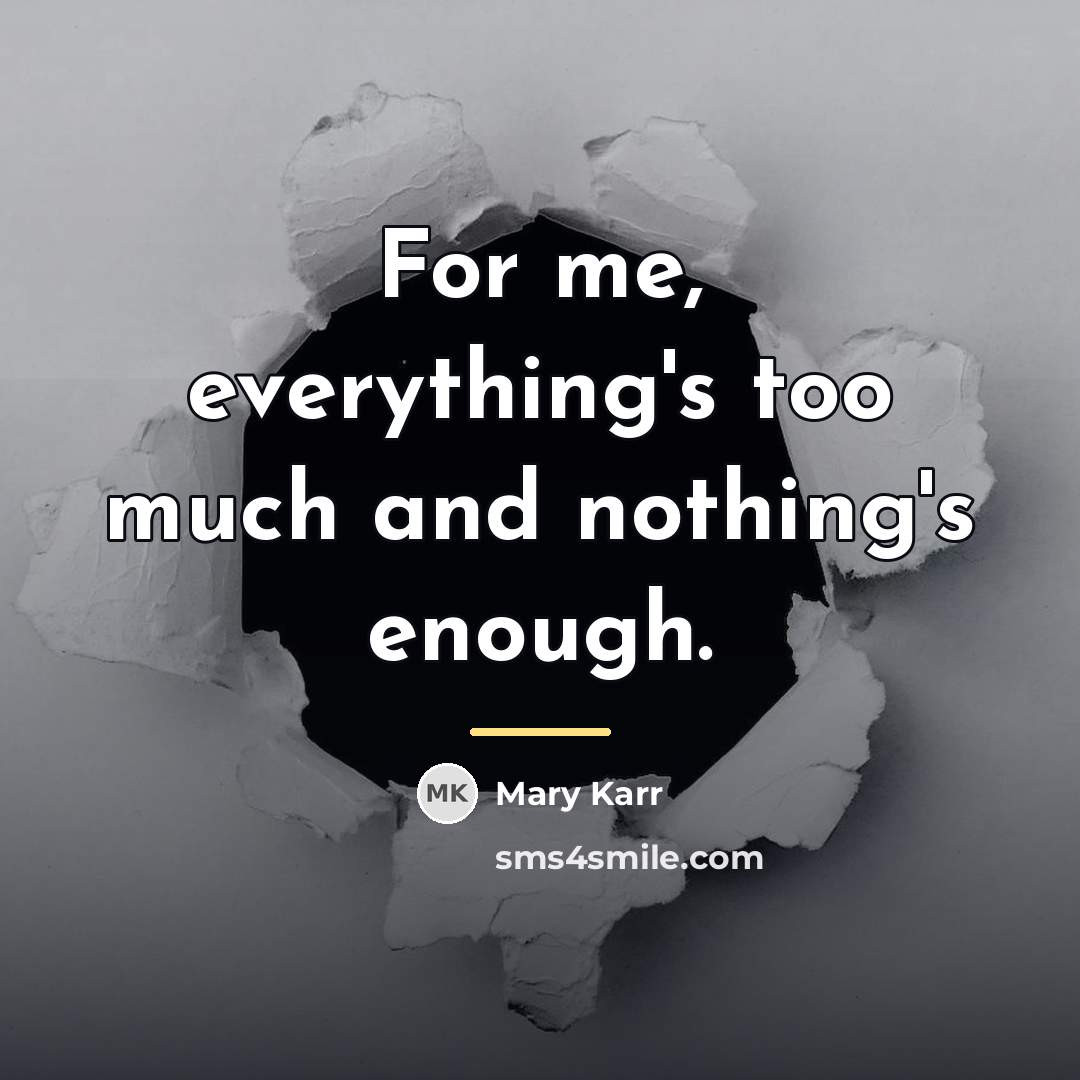“For me, everything's too much and nothing's enough.…” quote by Mary Karr