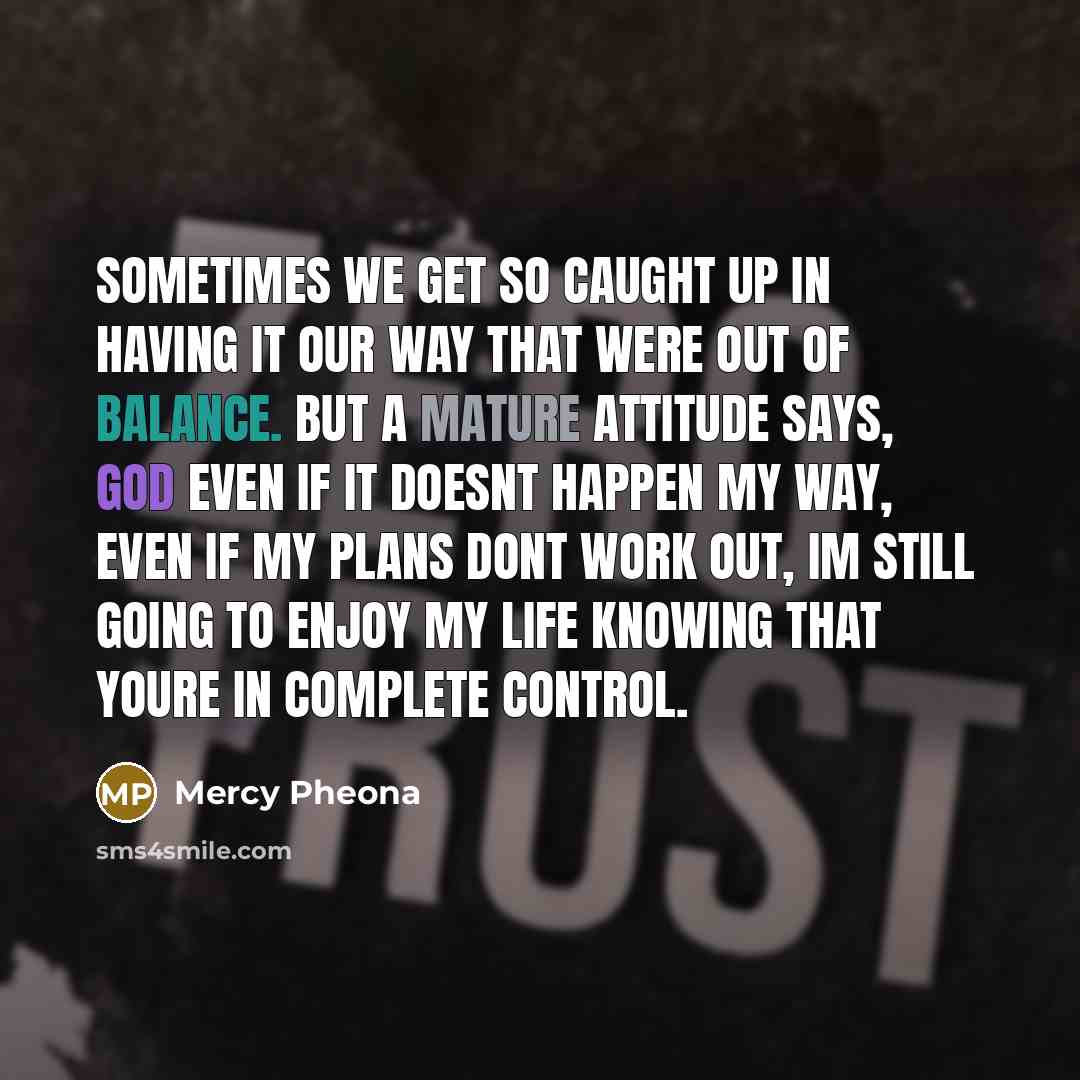 “Sometimes we get so caught up in having it our way that were out of balance. But a mature attitude says, God even if it doesnt happen my way, even if my plans dont work out, Im still going to enjoy my life knowing that youre in complete control.” quote by Mercy Pheona