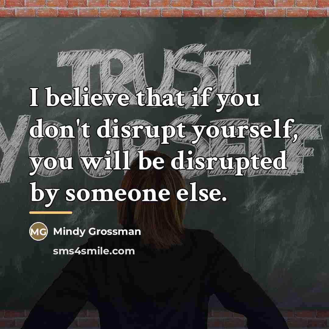 “I believe that if you don't disrupt yourself, you will…” quote by Mindy Grossman