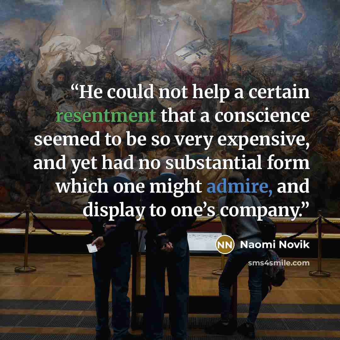 “He could not help a certain resentment that a conscience seemed to be so very expensive, and yet had no substantial form which one might admire, and display to one’s company.” quote by Naomi Novik