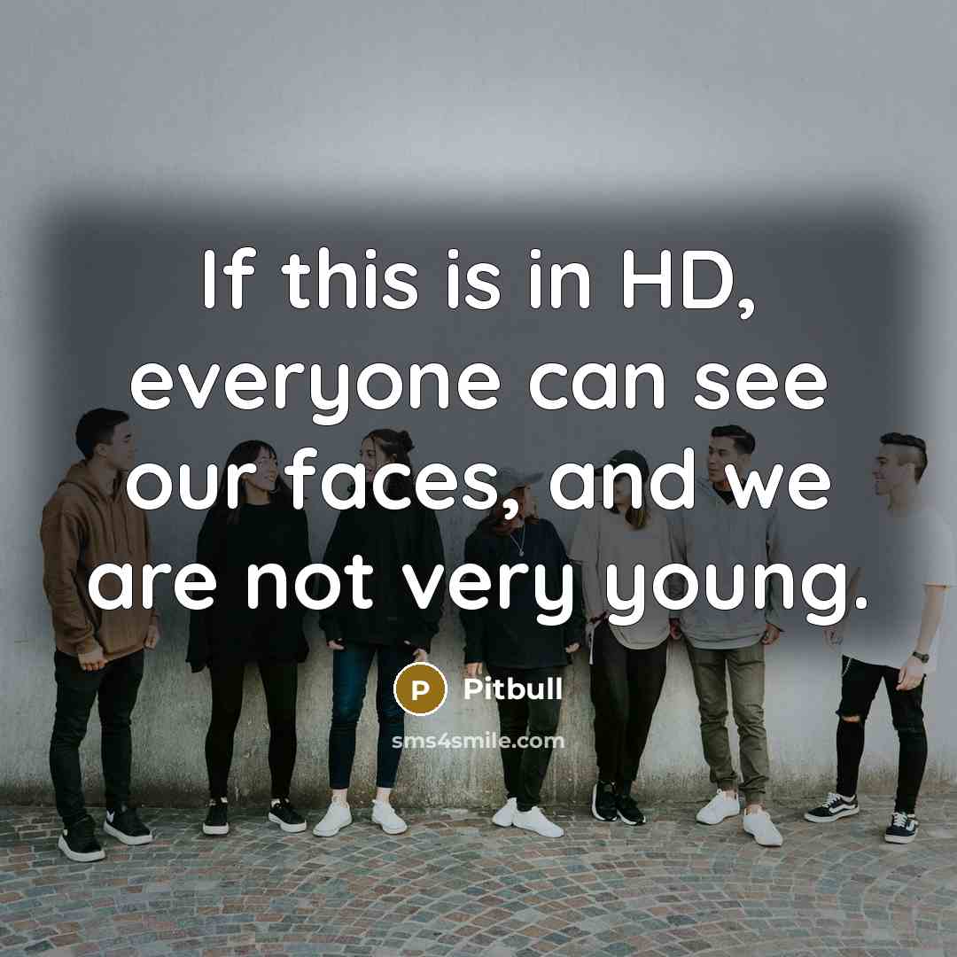 “If this is in HD, everyone can see our faces,…” quote by Pitbull