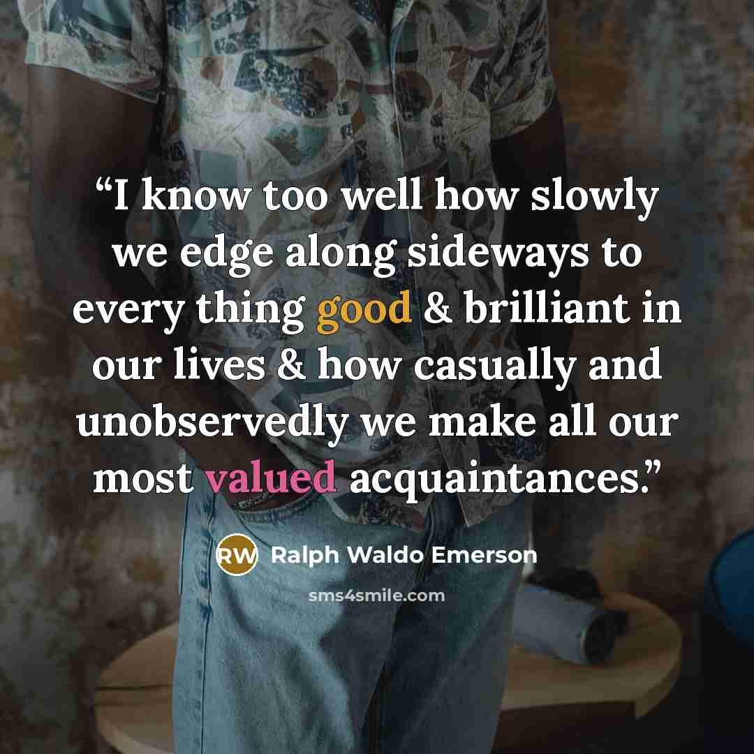 “I know too well how slowly we edge along sideways to every thing good & brilliant in our lives & how casually and unobservedly we make all our most valued acquaintances.” quote by Ralph Waldo Emerson