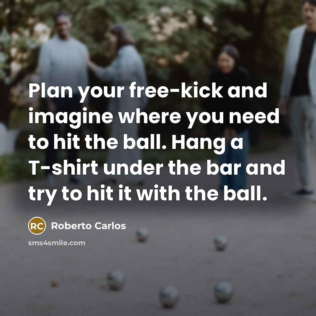 “Plan your free-kick and imagine where you need to hit the ball. Hang a T-shirt under the bar and try to hit it with the ball.” quote by Roberto Carlos