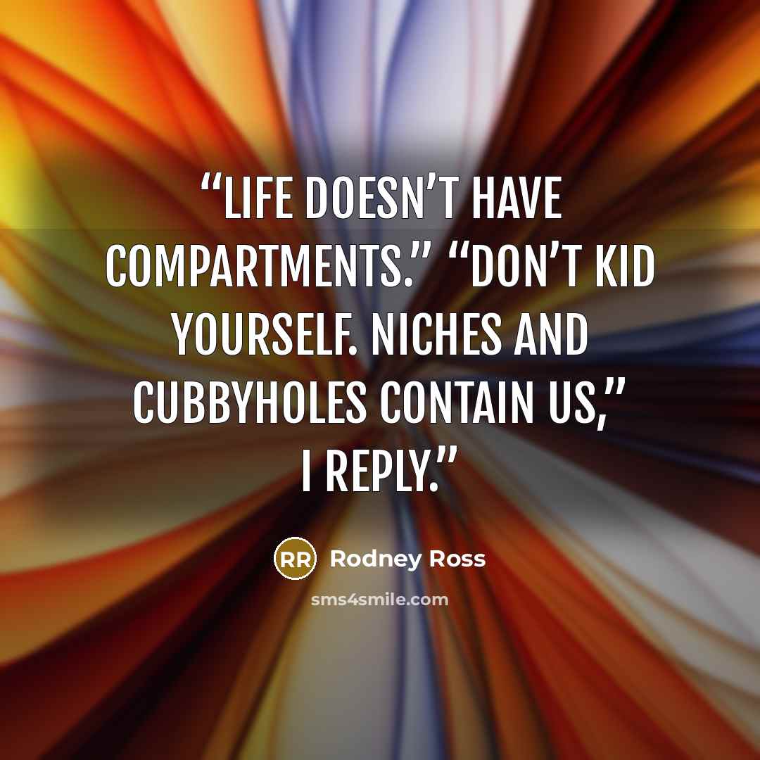 “Life doesn’t have compartments.” “Don’t kid yourself. Niches and cubbyholes contain us,” I reply.” quote by Rodney Ross