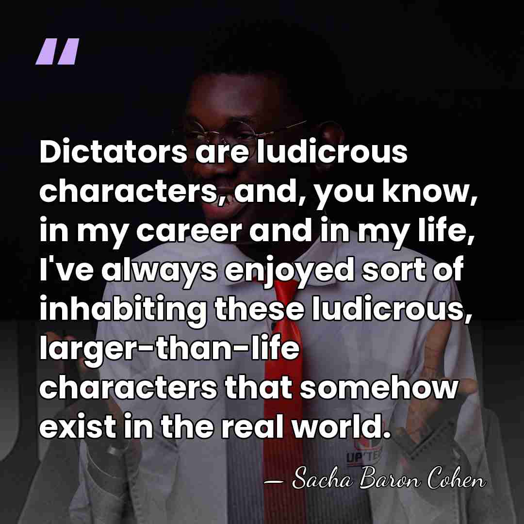 Dictators are ludicrous characters, and, you know, in my career and in&hellip; - Sacha Baron Cohen