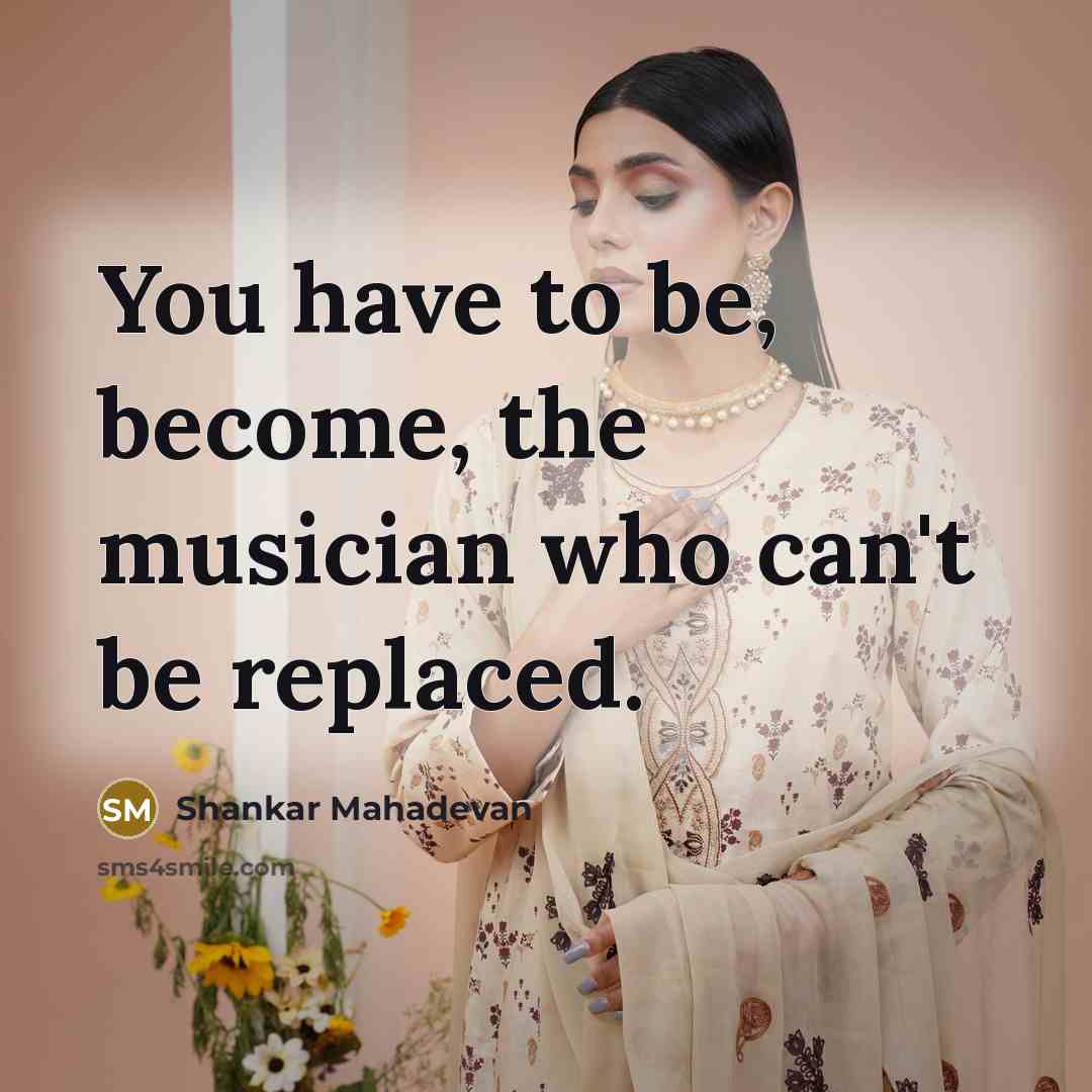 “You have to be, become, the musician who can't be…” quote by Shankar Mahadevan