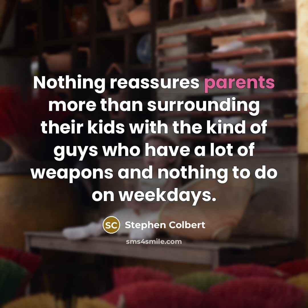 “Nothing reassures parents more than surrounding their kids with the kind of guys who have a lot of weapons and nothing to do on weekdays.” quote by Stephen Colbert