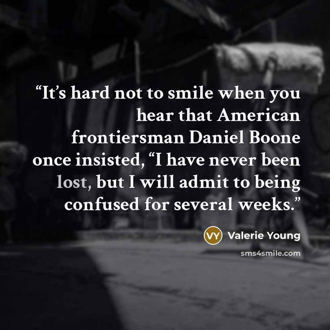 “It’s hard not to smile when you hear that American frontiersman Daniel Boone once insisted, “I have never been lost, but I will admit to being confused for several weeks.” quote by Valerie Young