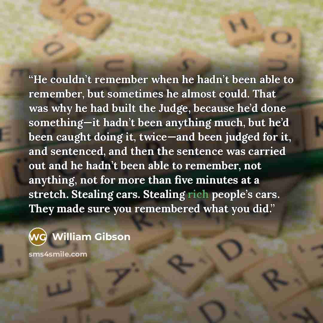 “He couldn’t remember when he hadn’t been able to remember, but sometimes he almost could. That was why he had built the Judge, because he’d done something—it hadn’t been anything much, but he’d been caught doing it, twice—and been judged for it, and sentenced, and then the sentence was carried out…” quote by William Gibson