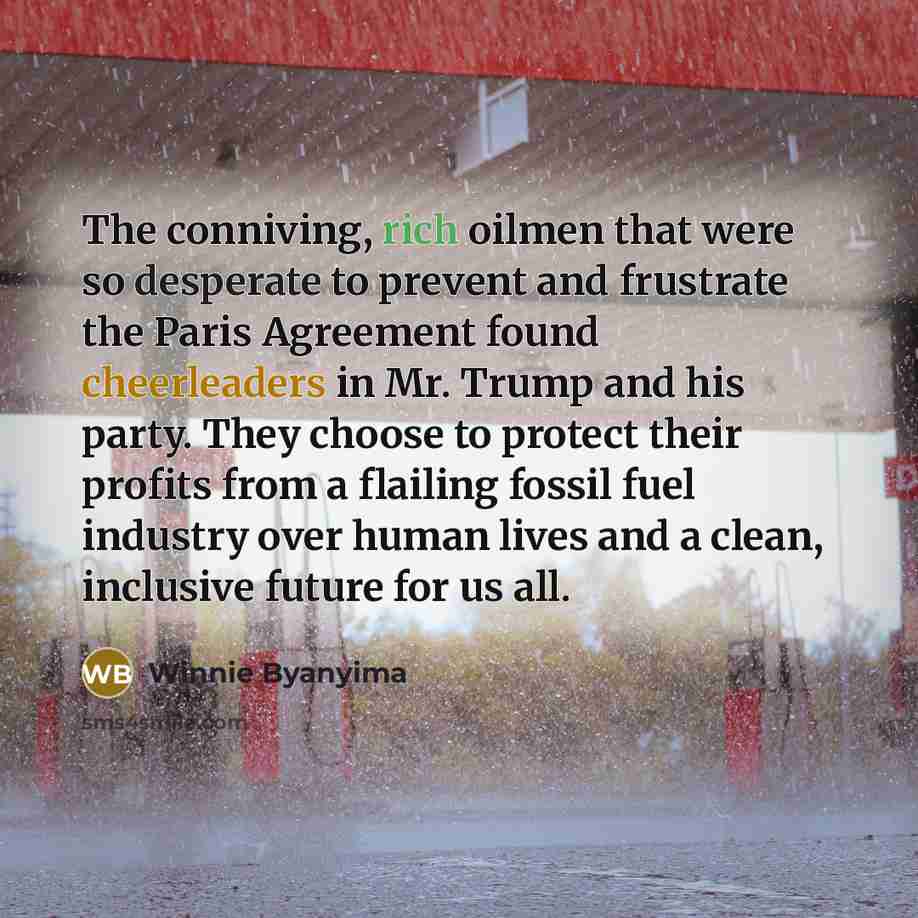 “The conniving, rich oilmen that were so desperate to prevent and frustrate the Paris Agreement found cheerleaders in Mr. Trump and his party. They choose to protect their profits from a flailing fossil fuel industry over human lives and a clean, inclusive future for us all.” quote by Winnie Byanyima
