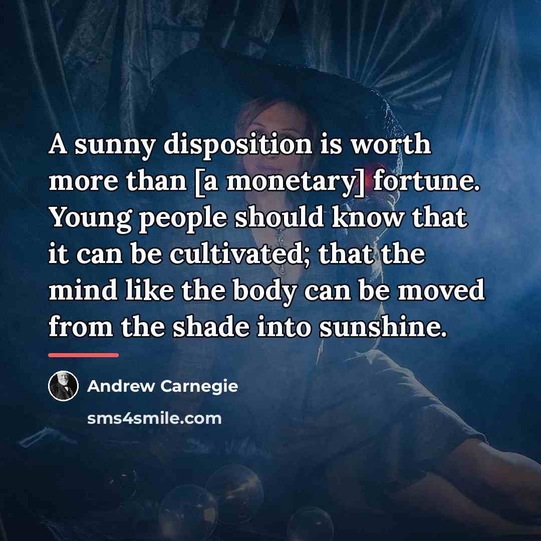 “A sunny disposition is worth more than [a monetary] fortune.…” quote by Andrew Carnegie
