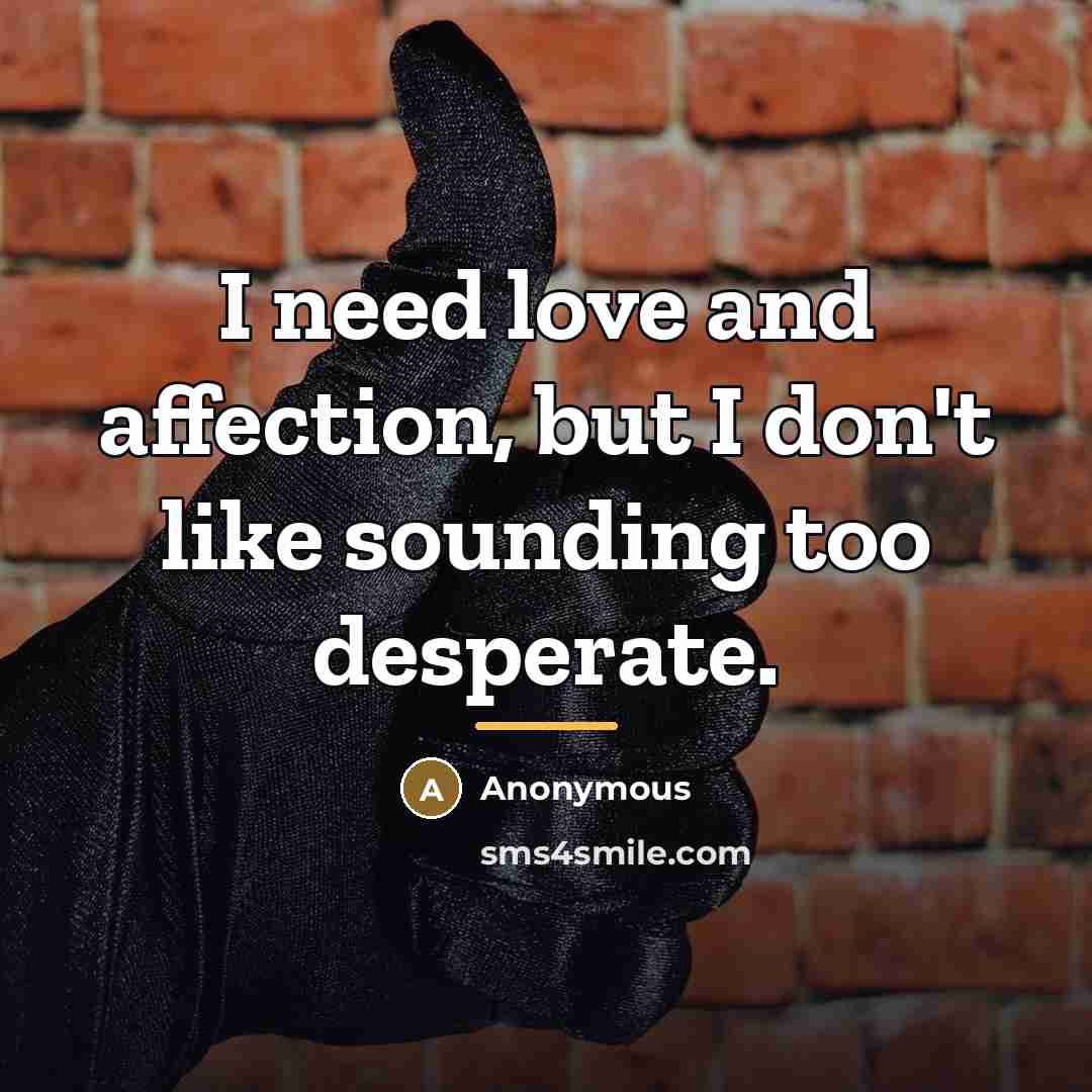 “I need love and affection, but I don't like sounding…” quote by Anonymous