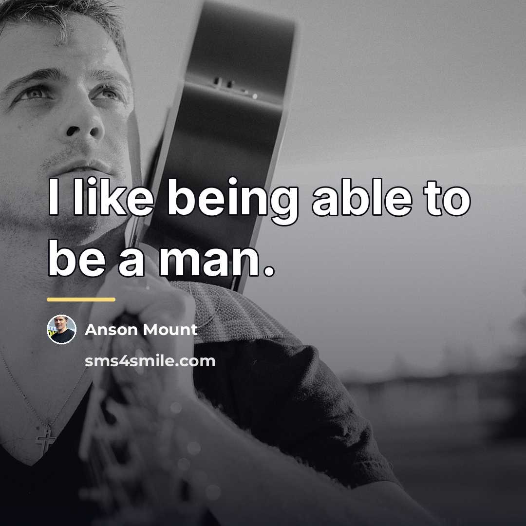 “I like being able to be a man.…” quote by Anson Mount