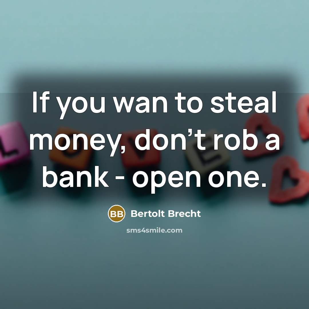“If you wan to steal money, don't rob a bank…” quote by Bertolt Brecht