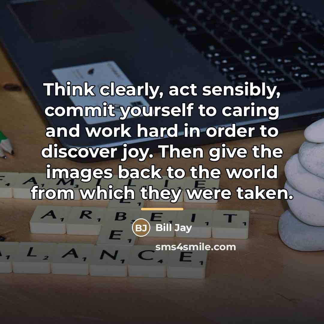 “Think clearly, act sensibly, commit yourself to caring and work…” quote by Bill Jay