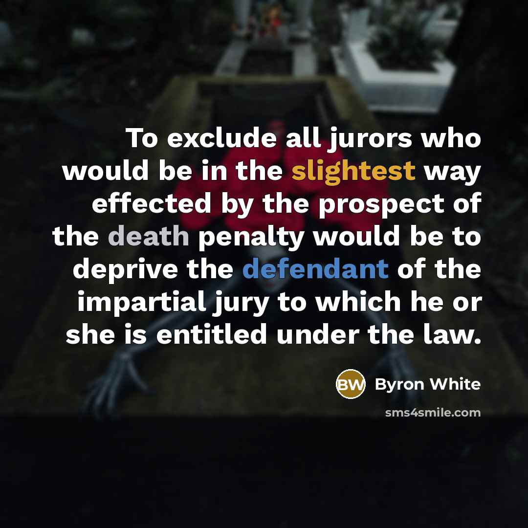 “To exclude all jurors who would be in the slightest way effected by the prospect of the death penalty would be to deprive the defendant of the impartial jury to which he or she is entitled under the law.” quote by Byron White