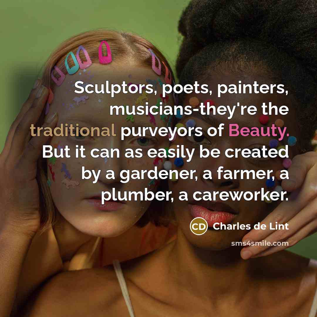 “Sculptors, poets, painters, musicians-they're the traditional purveyors of Beauty. But…” quote by Charles de Lint