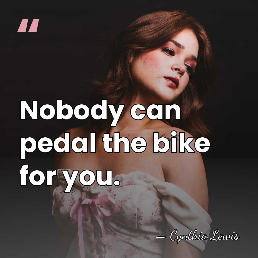 Nobody can pedal the bike for you. - Cynthia Lewis