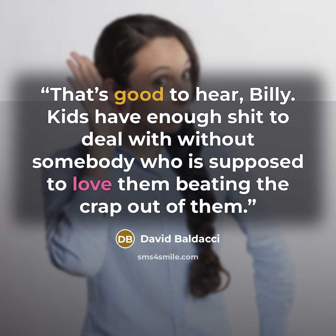 “That’s good to hear, Billy. Kids have enough shit to deal with without somebody who is supposed to love them beating the crap out of them.” quote by David Baldacci