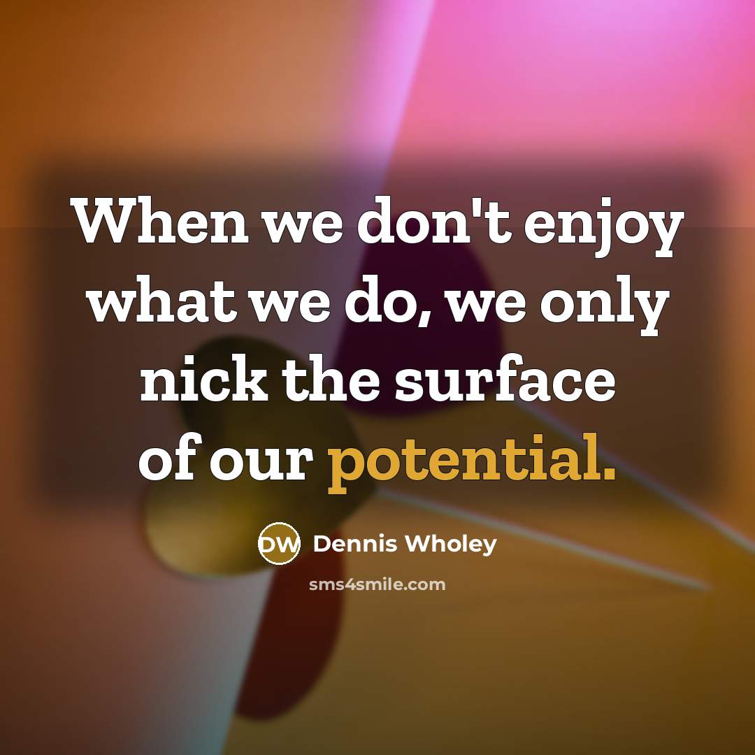 “When we don't enjoy what we do, we only nick…” quote by Dennis Wholey